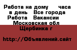 Работа на дому 2-3 часа в день - Все города Работа » Вакансии   . Московская обл.,Щербинка г.